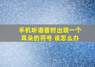 手机听语音时出现一个耳朵的符号 该怎么办